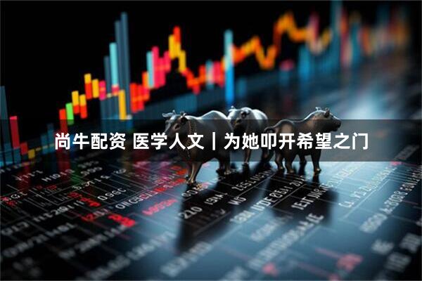 尚牛配资 医学人文｜为她叩开希望之门