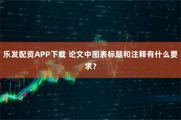乐发配资APP下载 论文中图表标题和注释有什么要求？