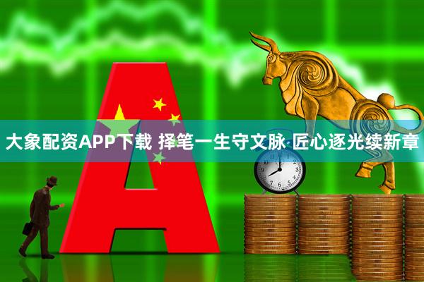 大象配资APP下载 择笔一生守文脉 匠心逐光续新章