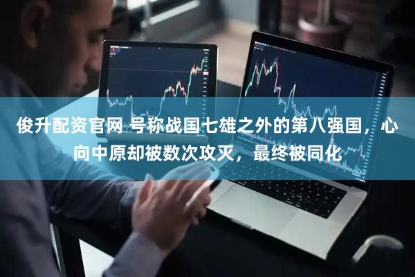 俊升配资官网 号称战国七雄之外的第八强国，心向中原却被数次攻灭，最终被同化