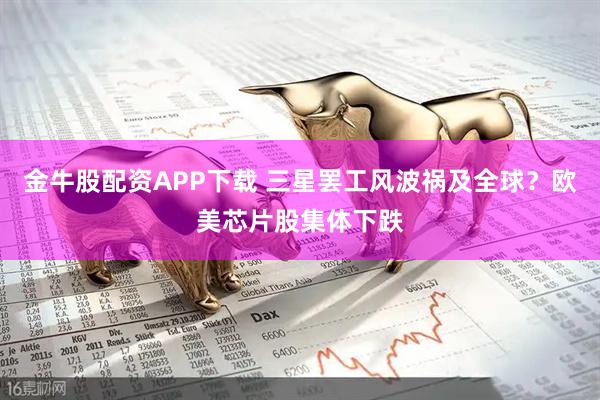 金牛股配资APP下载 三星罢工风波祸及全球？欧美芯片股集体下跌